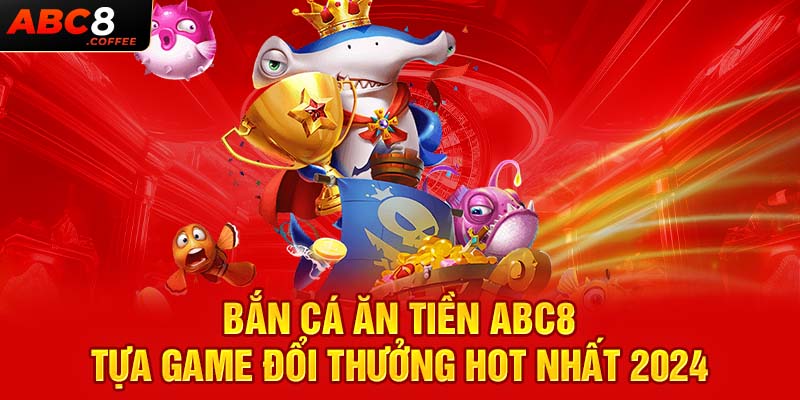 Bắn Cá Ăn Tiền Abc8 - Tựa Game Đổi Thưởng Hot Nhất 2024