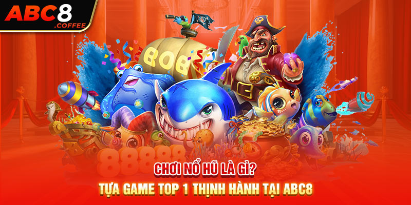 Chơi Nổ Hũ Là Gì? - Tựa Game Top 1 Thịnh Hành Tại Abc8