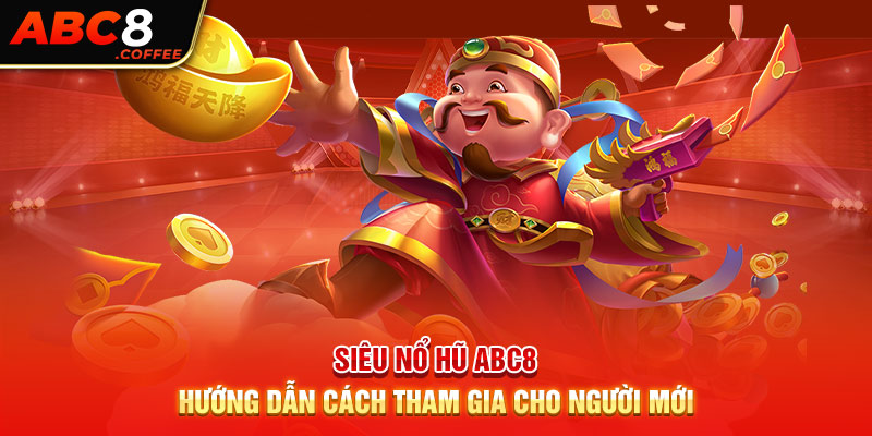 Siêu Nổ Hũ Abc8 - Hướng Dẫn Cách Tham Gia Cho Người Mới