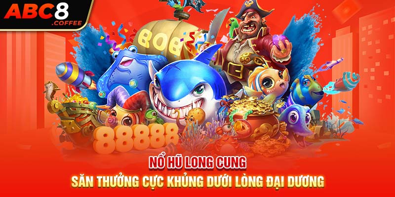 Nổ Hũ Long Cung - Săn Thưởng Cực Khủng Dưới Lòng Đại Dương