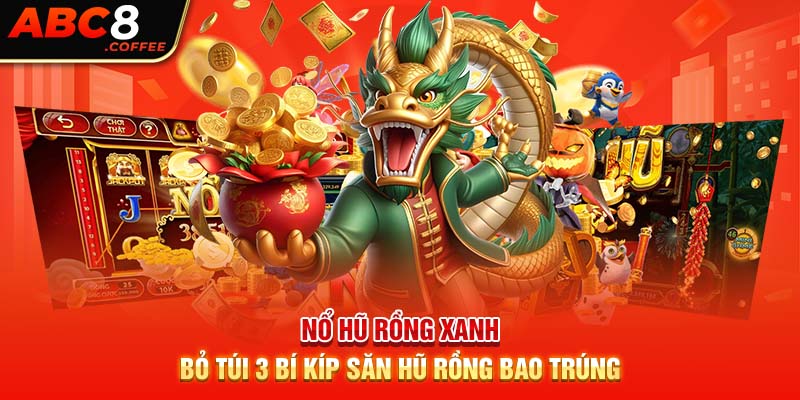 Nổ Hũ Rồng Xanh - Bỏ Túi 3 Bí Kíp Săn Hũ Rồng Bao Trúng